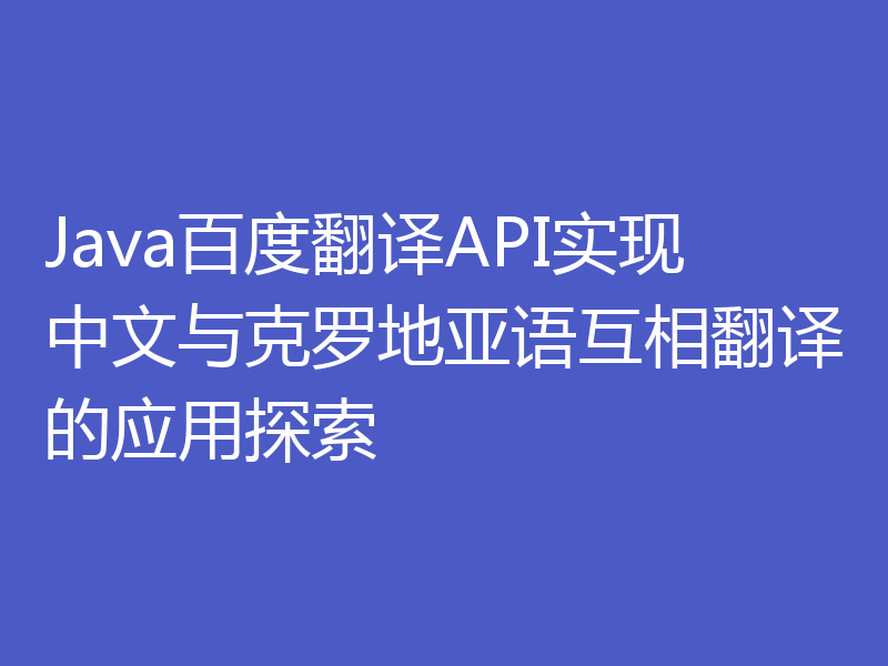 Java百度翻译API实现中文与克罗地亚语互相翻译的应用探索