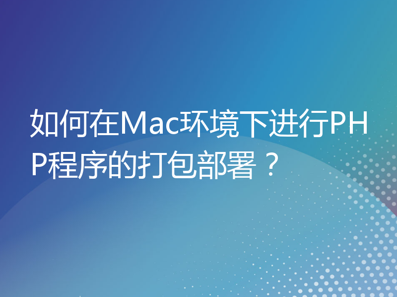 如何在Mac环境下进行PHP程序的打包部署？