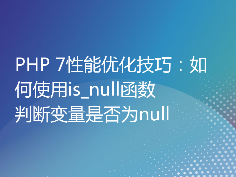 PHP 7性能优化技巧：如何使用is_null函数判断变量是否为null