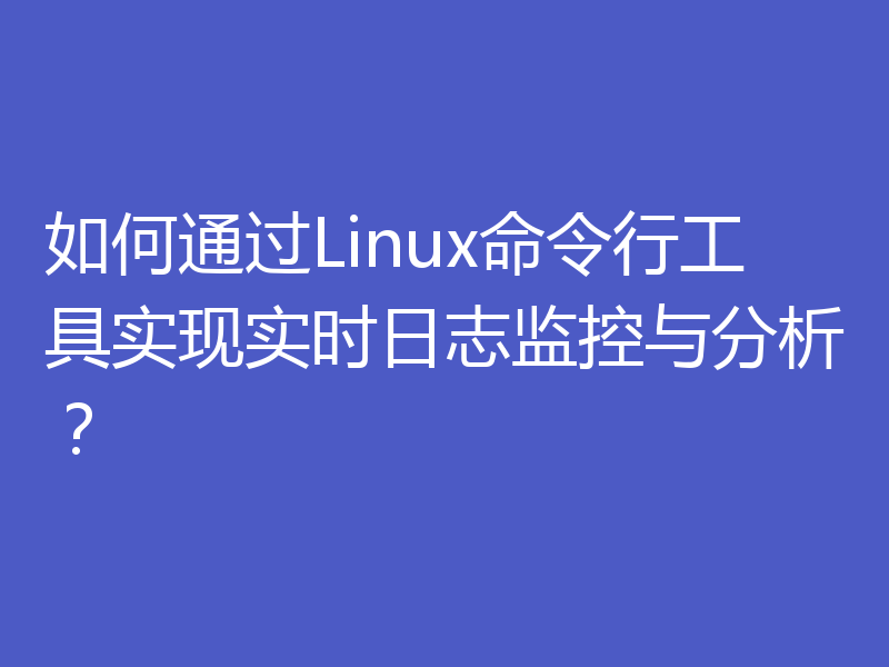 如何通过Linux命令行工具实现实时日志监控与分析？