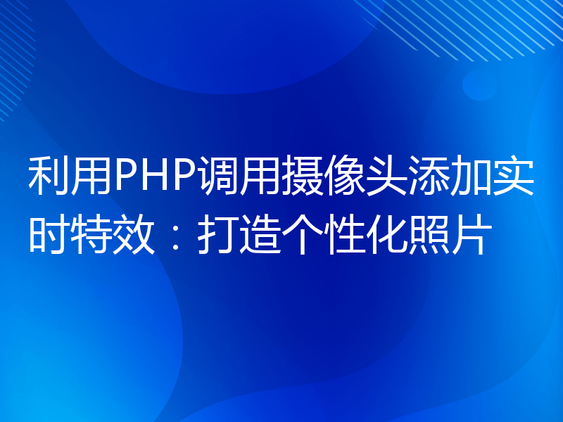 利用PHP调用摄像头添加实时特效：打造个性化照片