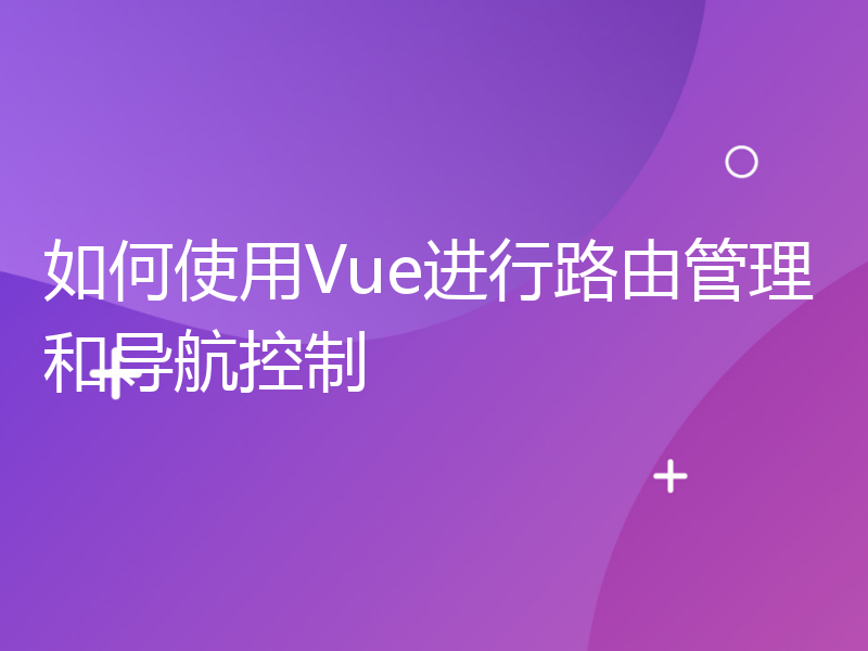 如何使用Vue进行路由管理和导航控制