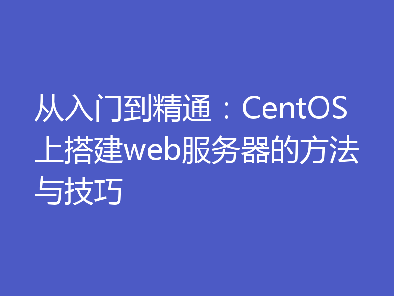 从入门到精通：CentOS上搭建web服务器的方法与技巧