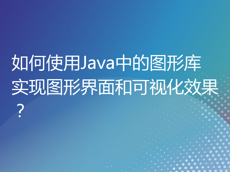 如何使用Java中的图形库实现图形界面和可视化效果？