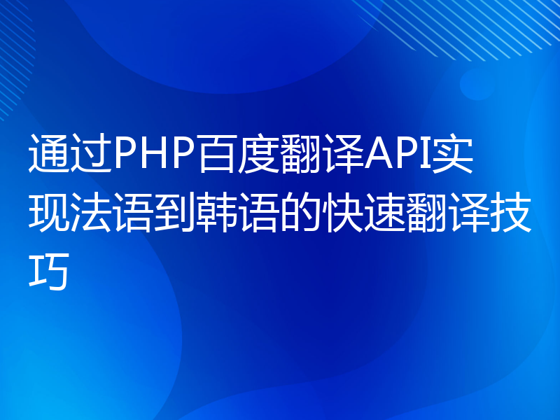 通过PHP百度翻译API实现法语到韩语的快速翻译技巧