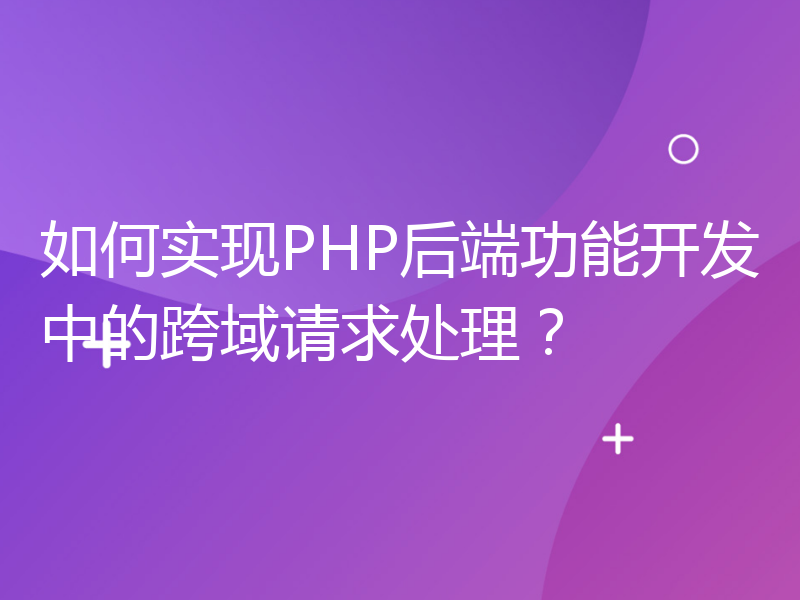 如何实现PHP后端功能开发中的跨域请求处理？