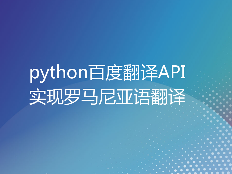 python百度翻译API实现罗马尼亚语翻译