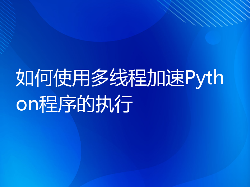 如何使用多线程加速Python程序的执行