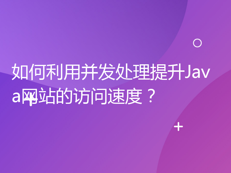 如何利用并发处理提升Java网站的访问速度？