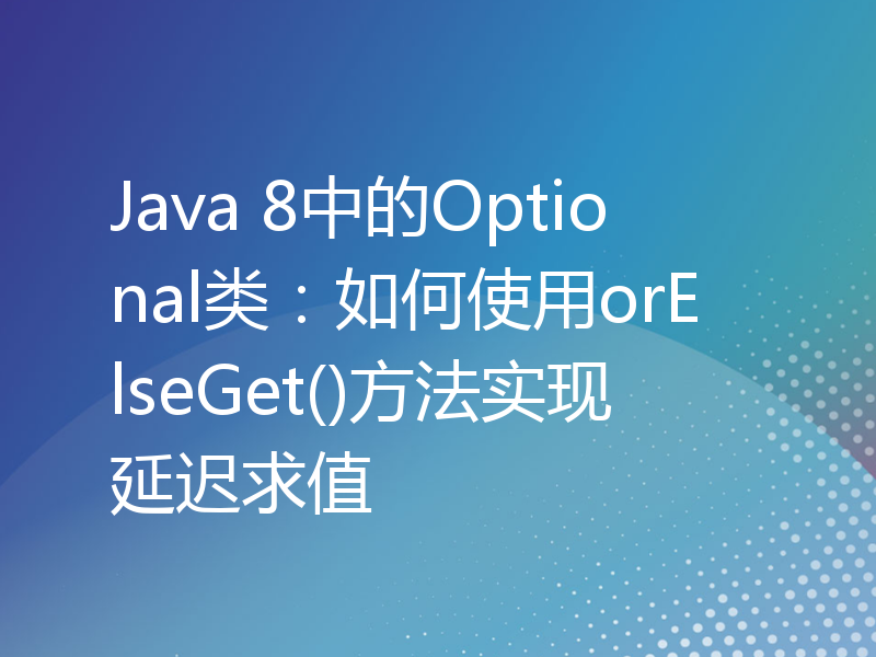 Java 8中的Optional类：如何使用orElseGet()方法实现延迟求值