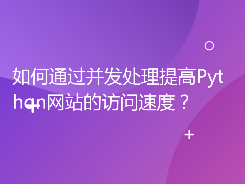 如何通过并发处理提高Python网站的访问速度？