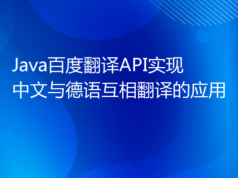 Java百度翻译API实现中文与德语互相翻译的应用