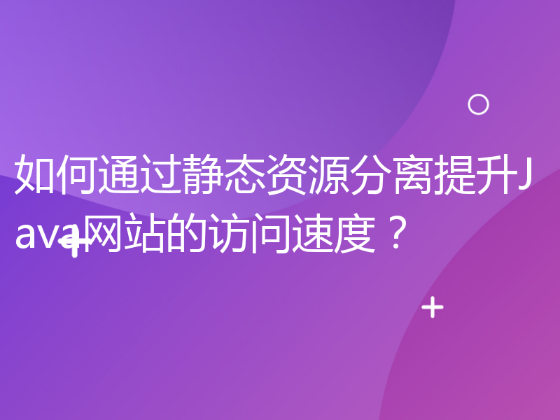 如何通过静态资源分离提升Java网站的访问速度？