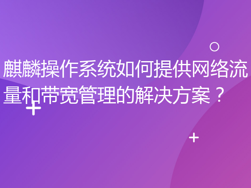 麒麟操作系统如何提供网络流量和带宽管理的解决方案？