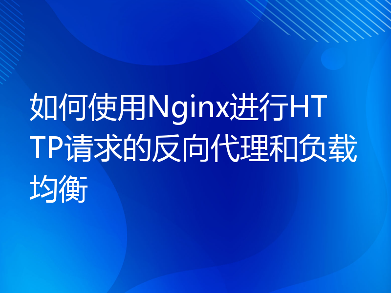 如何使用Nginx进行HTTP请求的反向代理和负载均衡