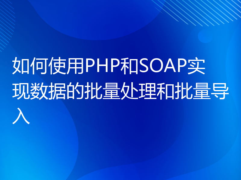 如何使用PHP和SOAP实现数据的批量处理和批量导入