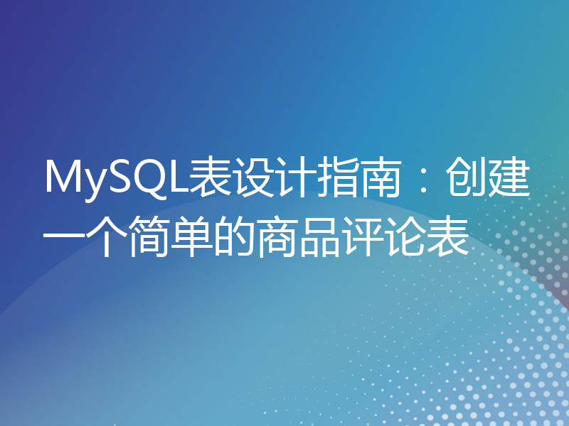 MySQL表设计指南：创建一个简单的商品评论表