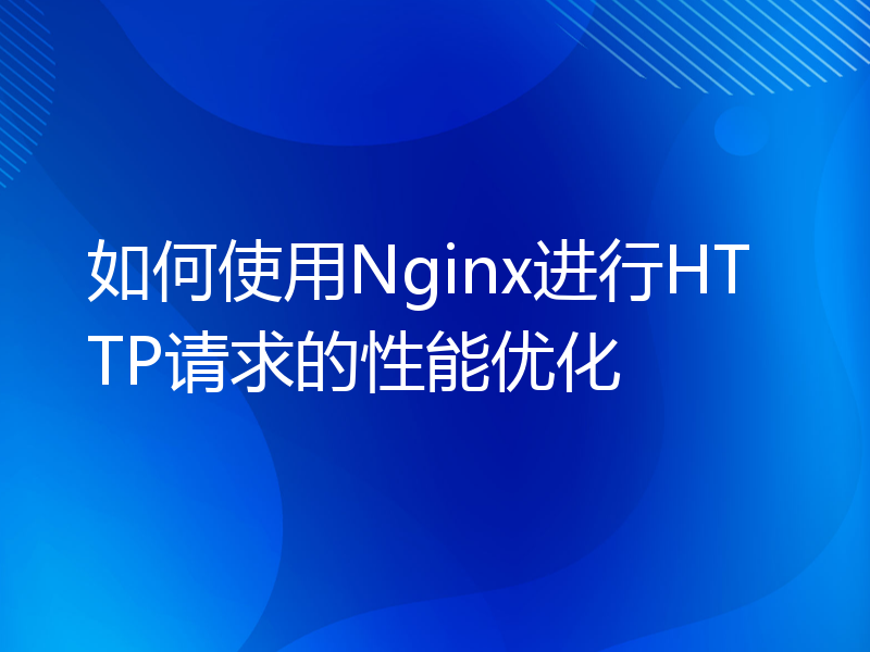 如何使用Nginx进行HTTP请求的性能优化