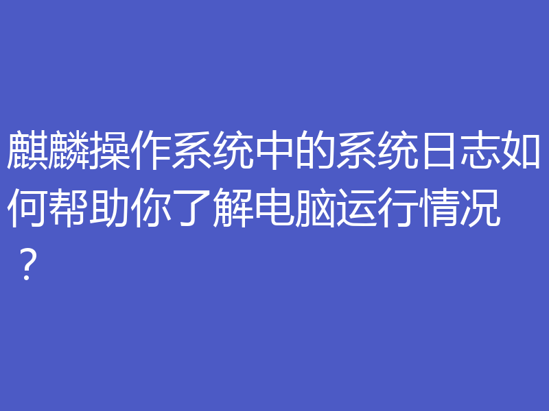 麒麟操作系统中的系统日志如何帮助你了解电脑运行情况？