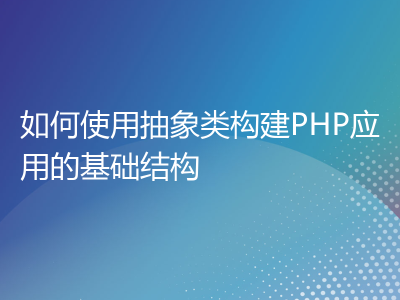 如何使用抽象类构建PHP应用的基础结构