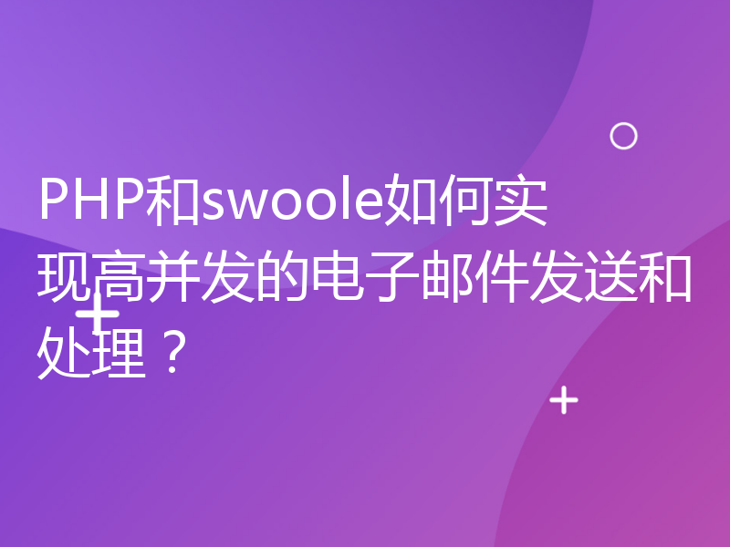 PHP和swoole如何实现高并发的电子邮件发送和处理？