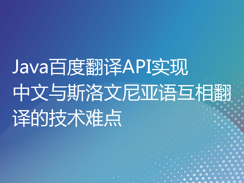 Java百度翻译API实现中文与斯洛文尼亚语互相翻译的技术难点