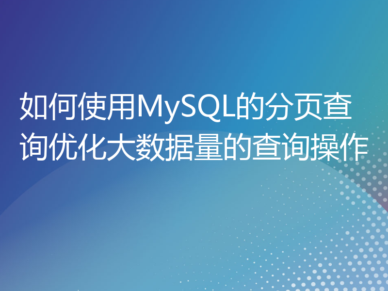 如何使用MySQL的分页查询优化大数据量的查询操作