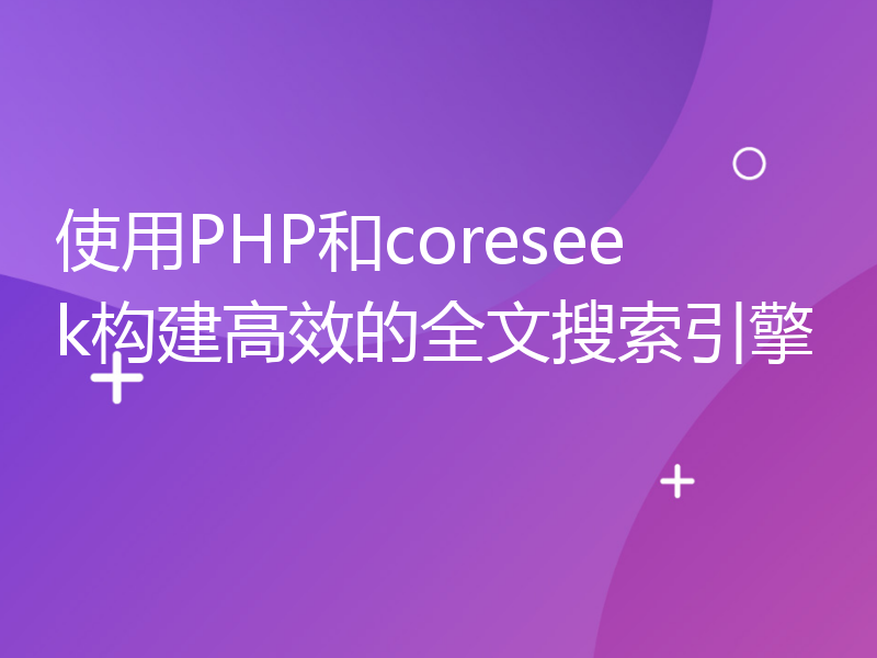 使用PHP和coreseek构建高效的全文搜索引擎