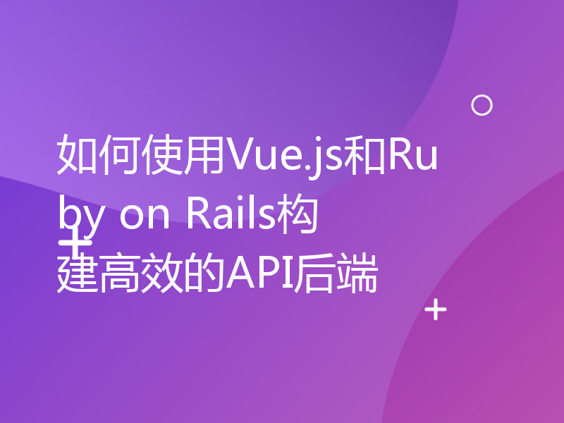 如何使用Vue.js和Ruby on Rails构建高效的API后端