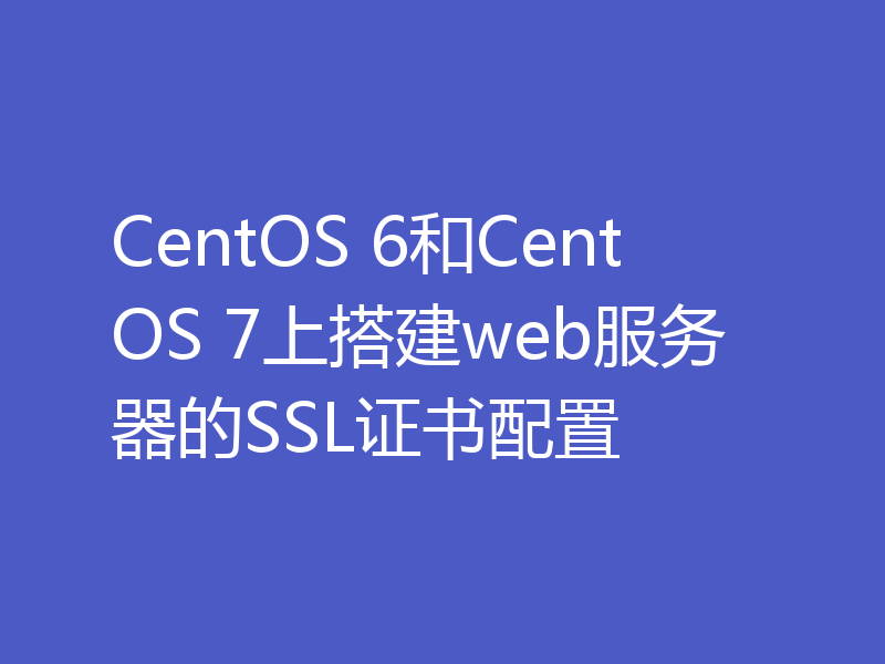 CentOS 6和CentOS 7上搭建web服务器的SSL证书配置