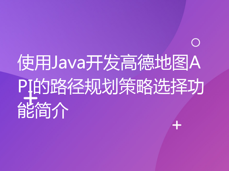 使用Java开发高德地图API的路径规划策略选择功能简介