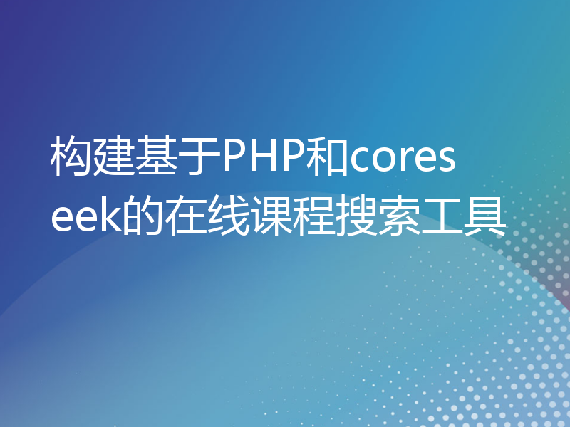 构建基于PHP和coreseek的在线课程搜索工具