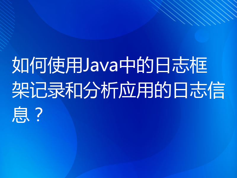 如何使用Java中的日志框架记录和分析应用的日志信息？