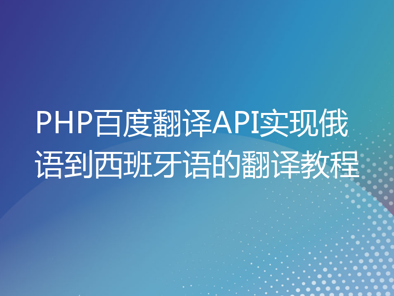 PHP百度翻译API实现俄语到西班牙语的翻译教程