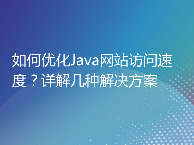 如何优化Java网站访问速度？详解几种解决方案