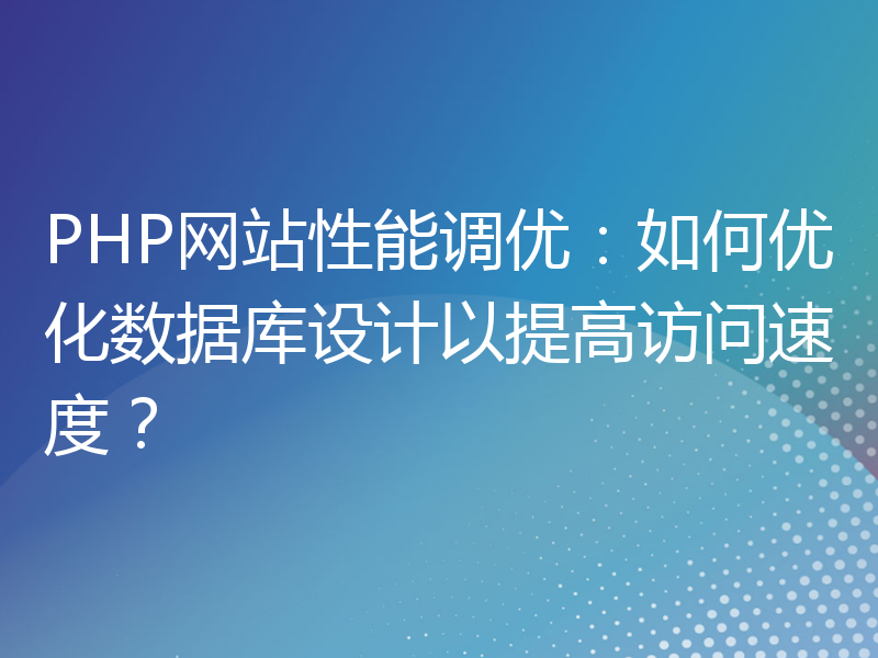 PHP网站性能调优：如何优化数据库设计以提高访问速度？