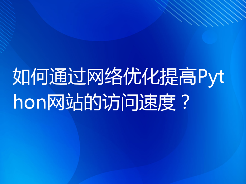 如何通过网络优化提高Python网站的访问速度？