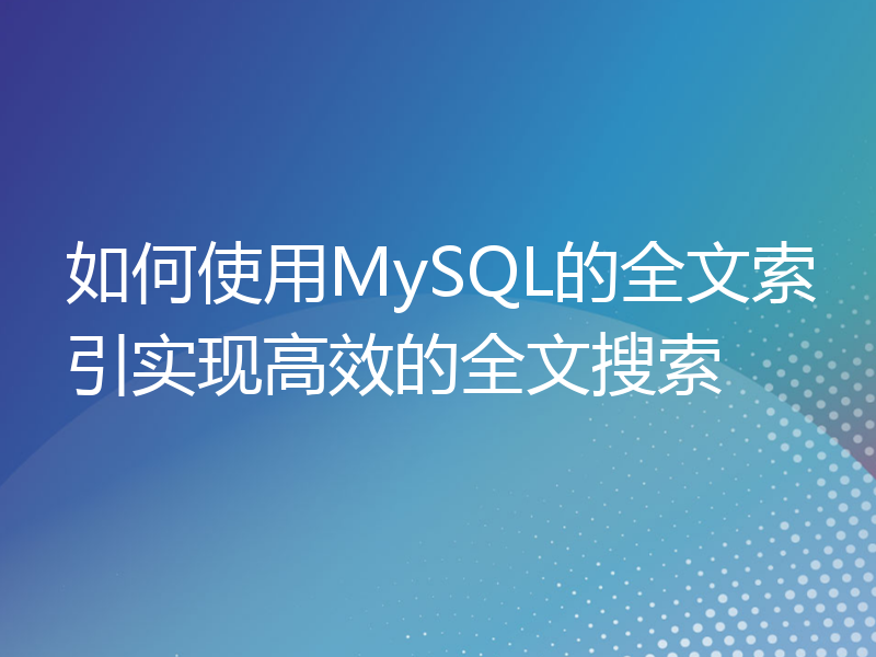 如何使用MySQL的全文索引实现高效的全文搜索