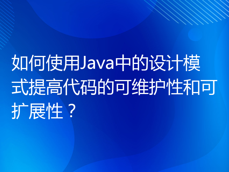 如何使用Java中的设计模式提高代码的可维护性和可扩展性？