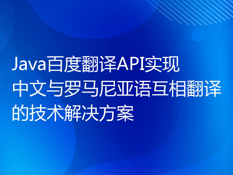 Java百度翻译API实现中文与罗马尼亚语互相翻译的技术解决方案