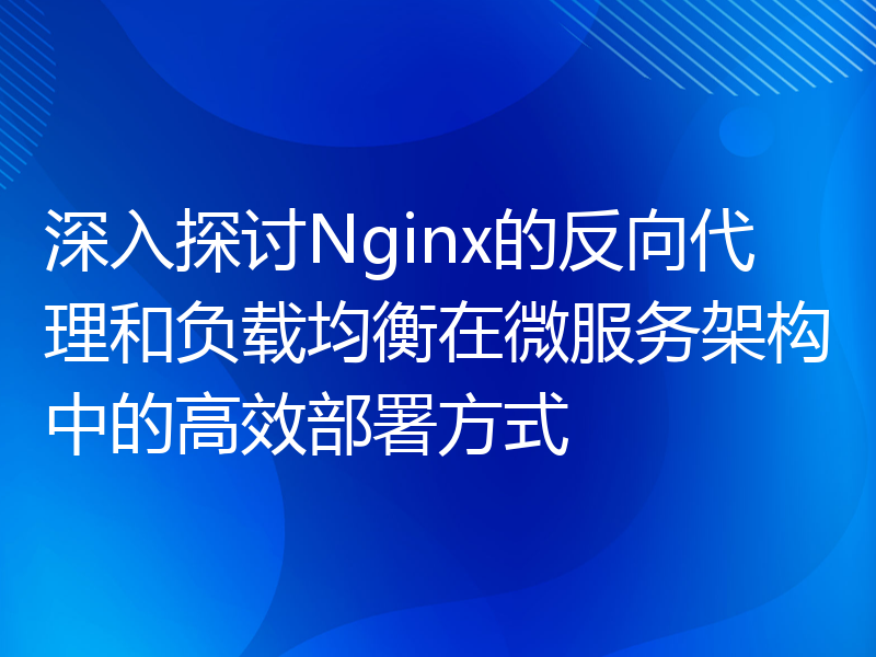 深入探讨Nginx的反向代理和负载均衡在微服务架构中的高效部署方式