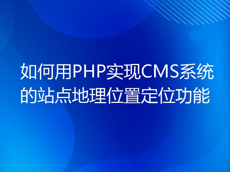 如何用PHP实现CMS系统的站点地理位置定位功能