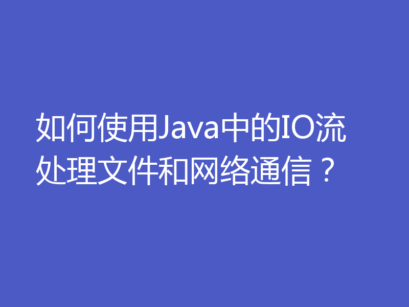 如何使用Java中的IO流处理文件和网络通信？