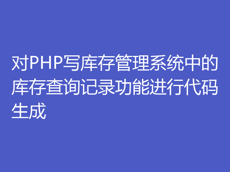 对PHP写库存管理系统中的库存查询记录功能进行代码生成