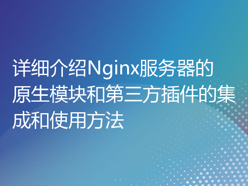 详细介绍Nginx服务器的原生模块和第三方插件的集成和使用方法