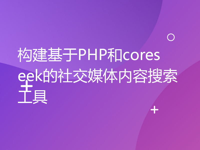 构建基于PHP和coreseek的社交媒体内容搜索工具