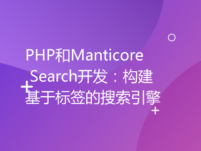 PHP和Manticore Search开发：构建基于标签的搜索引擎