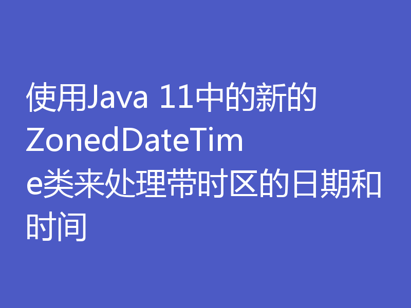 使用Java 11中的新的ZonedDateTime类来处理带时区的日期和时间