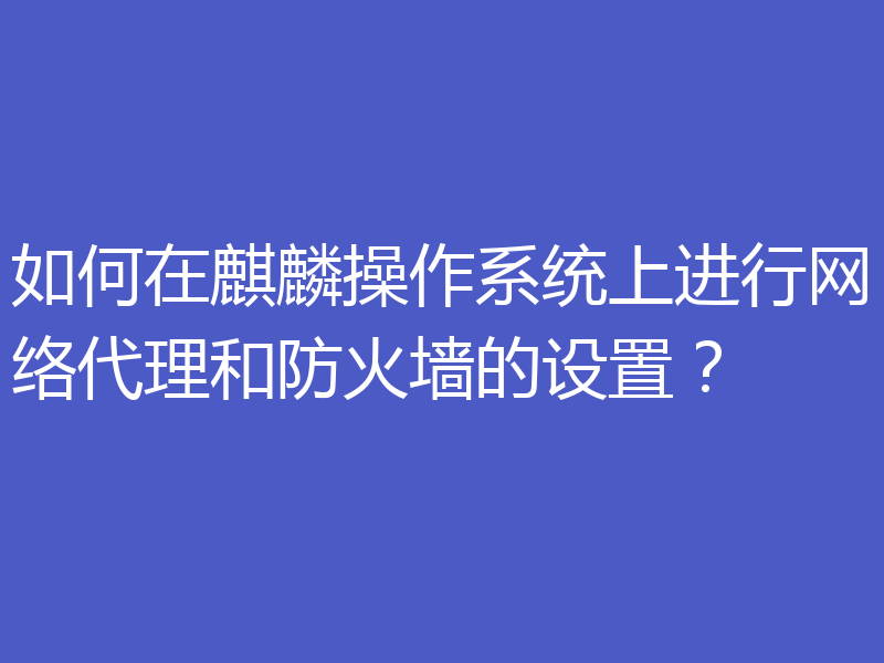 如何在麒麟操作系统上进行网络代理和防火墙的设置？