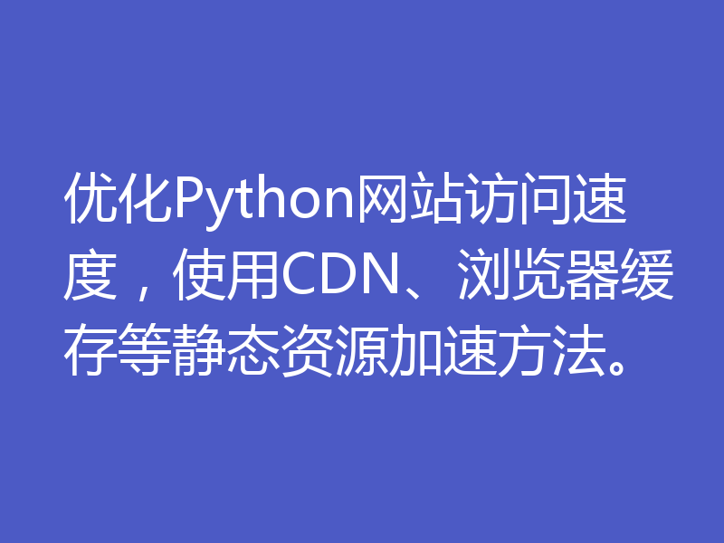 优化Python网站访问速度，使用CDN、浏览器缓存等静态资源加速方法。